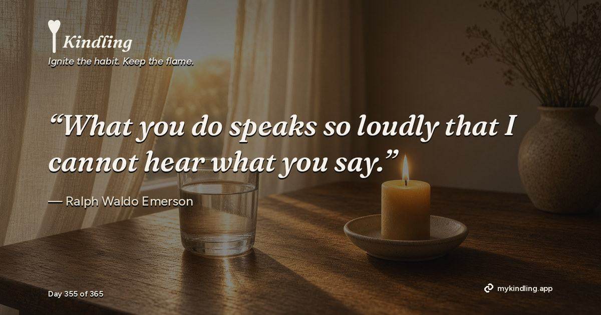 Kindling day 355 quote graphic: “What you do speaks so loudly that I cannot hear what you say.” — Ralph Waldo Emerson. Ignite the habit. Keep the flame. Kindling - Free Calm Habit Tracker App