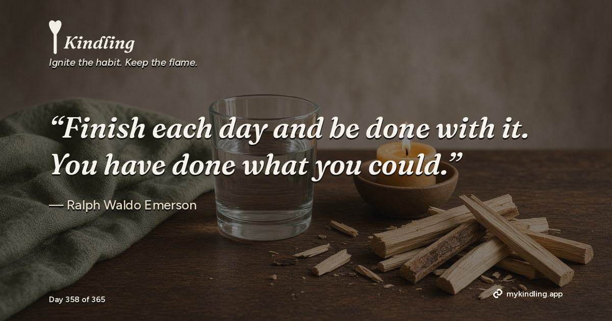 Kindling day 358 quote graphic: “Finish each day and be done with it. You have done what you could.” — Ralph Waldo Emerson. Ignite the habit. Keep the flame. Kindling - Free Calm Habit Tracker App