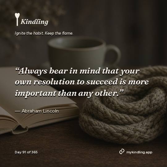 Abraham Lincoln — Kindling. “Always bear in mind that your own resolution to succeed is more important than any other.”