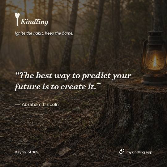 Abraham Lincoln — Kindling. “The best way to predict your future is to create it.”
