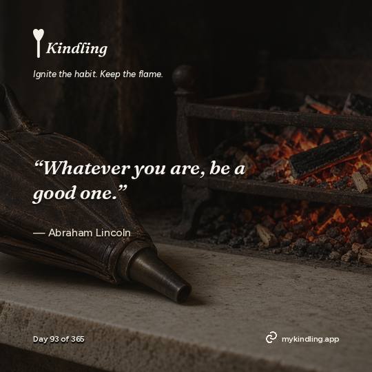 Abraham Lincoln — Kindling. “Whatever you are, be a good one.”
