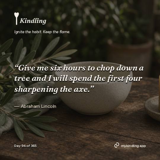 Abraham Lincoln — Kindling. “Give me six hours to chop down a tree and I will spend the first four sharpening the axe.”