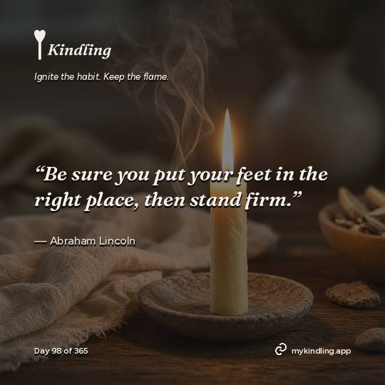 Abraham Lincoln — Kindling. “Be sure you put your feet in the right place, then stand firm.”