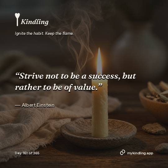 Albert Einstein — Kindling. “Strive not to be a success, but rather to be of value.”