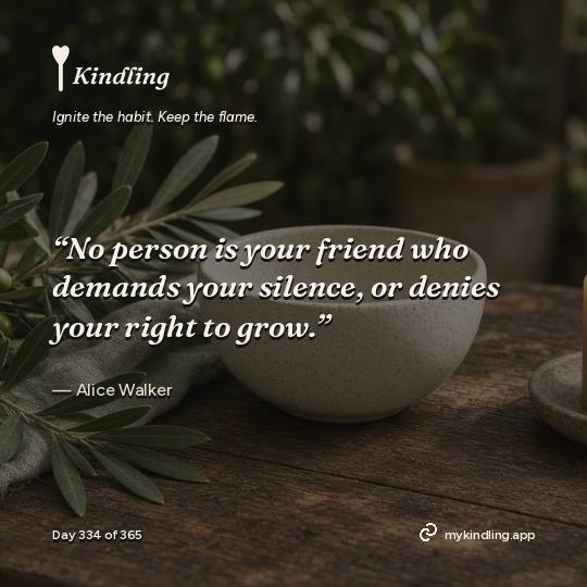 Alice Walker — Kindling. “No person is your friend who demands your silence, or denies your right to grow.”