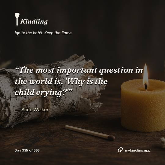 Alice Walker — Kindling. “The most important question in the world is, 'Why is the child crying?'”