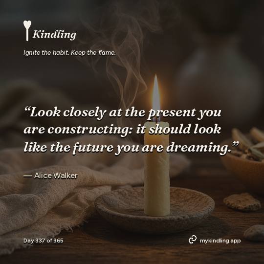 Alice Walker — Kindling. “Look closely at the present you are constructing: it should look like the future you are dreaming.”