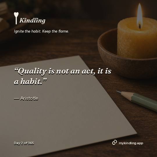 Aristotle — Kindling. “Quality is not an act, it is a habit.”