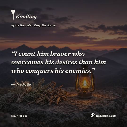 Aristotle — Kindling. “I count him braver who overcomes his desires than him who conquers his enemies.”