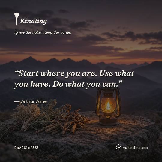 Arthur Ashe — Kindling. “Start where you are. Use what you have. Do what you can.”