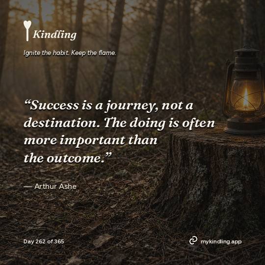Arthur Ashe — Kindling. “Success is a journey, not a destination. The doing is often more important than the outcome.”