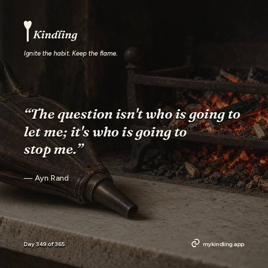 Ayn Rand — Kindling. “The question isn't who is going to let me; it's who is going to stop me.”