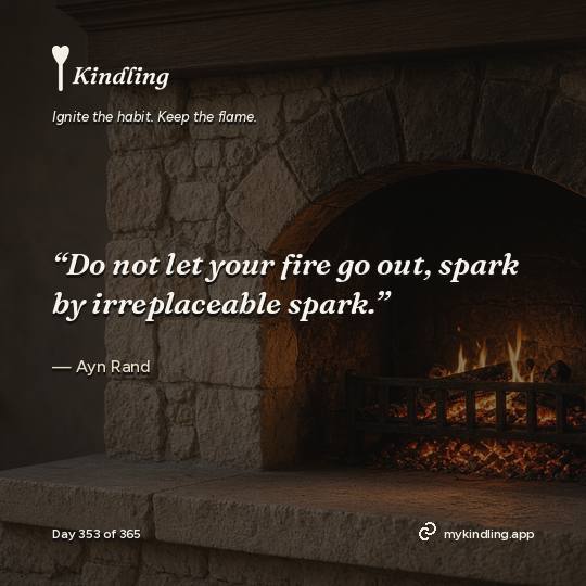 Ayn Rand — Kindling. “Do not let your fire go out, spark by irreplaceable spark.”