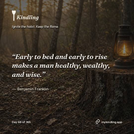 Benjamin Franklin — Kindling. “Early to bed and early to rise makes a man healthy, wealthy, and wise.”