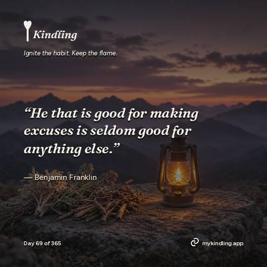 Benjamin Franklin — Kindling. “He that is good for making excuses is seldom good for anything else.”