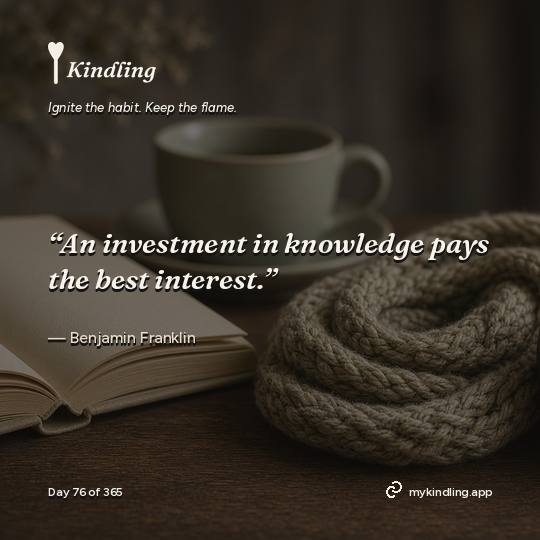 Benjamin Franklin — Kindling. “An investment in knowledge pays the best interest.”
