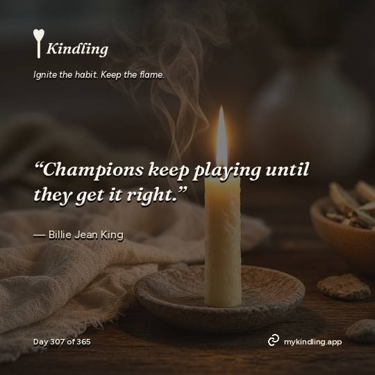 Billie Jean King — Kindling. “Champions keep playing until they get it right.”