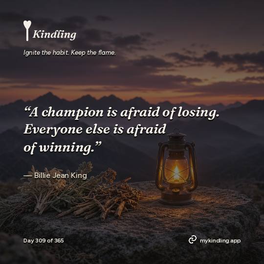 Billie Jean King — Kindling. “A champion is afraid of losing. Everyone else is afraid of winning.”