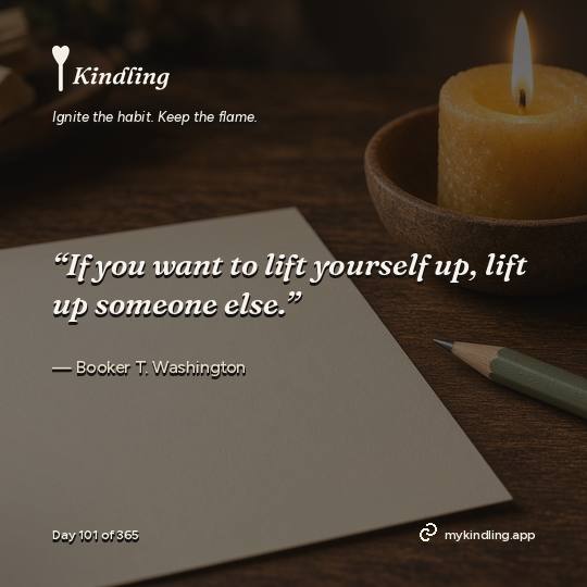 Booker T. Washington — Kindling. “If you want to lift yourself up, lift up someone else.”