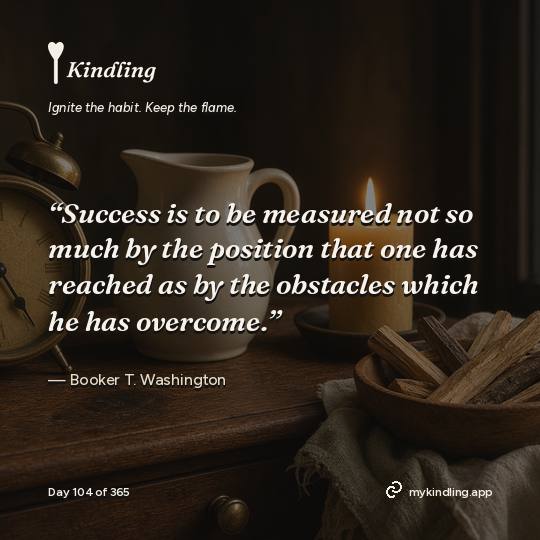 Booker T. Washington — Kindling. “Success is to be measured not so much by the position that one has reached as by the obstacles which he has overcome.”
