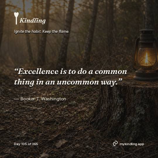 Booker T. Washington — Kindling. “Excellence is to do a common thing in an uncommon way.”