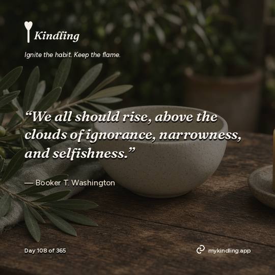 Booker T. Washington — Kindling. “We all should rise, above the clouds of ignorance, narrowness, and selfishness.”