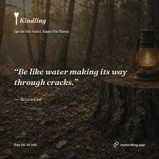 Bruce Lee — Kindling. “Be like water making its way through cracks.”