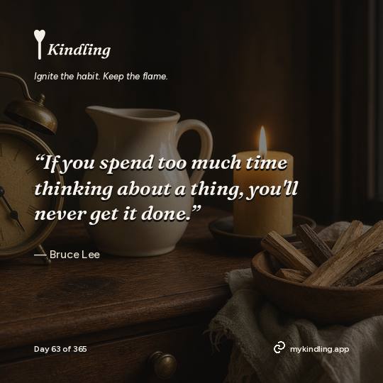 Bruce Lee — Kindling. “If you spend too much time thinking about a thing, you'll never get it done.”