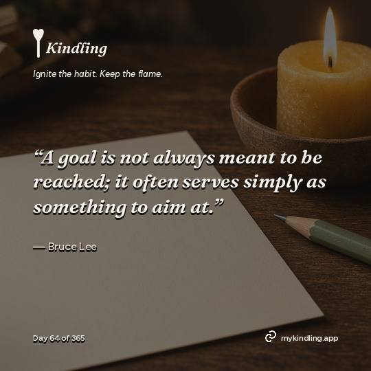 Bruce Lee — Kindling. “A goal is not always meant to be reached; it often serves simply as something to aim at.”