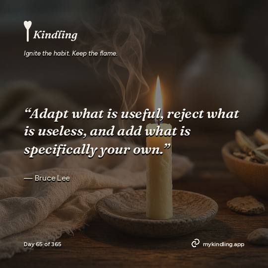Bruce Lee — Kindling. “Adapt what is useful, reject what is useless, and add what is specifically your own.”