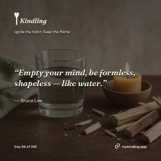 Bruce Lee — Kindling. “Empty your mind, be formless, shapeless — like water.”