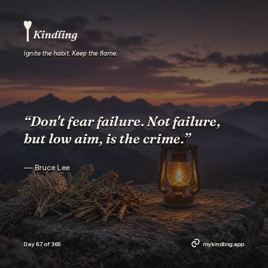 Bruce Lee — Kindling. “Don't fear failure. Not failure, but low aim, is the crime.”