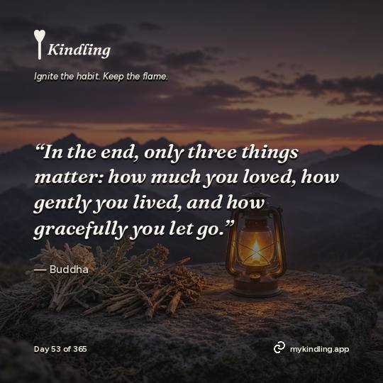 Buddha — Kindling. “In the end, only three things matter: how much you loved, how gently you lived, and how gracefully you let go.”