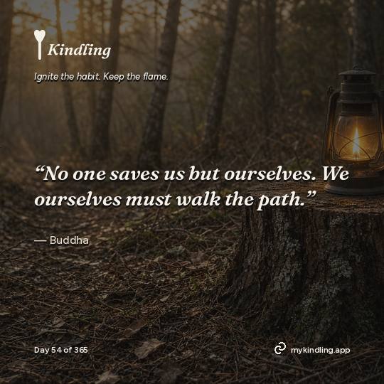 Buddha — Kindling. “No one saves us but ourselves. We ourselves must walk the path.”