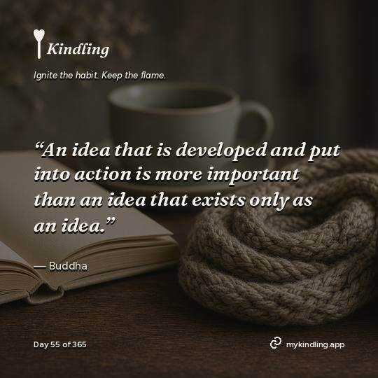 Buddha — Kindling. “An idea that is developed and put into action is more important than an idea that exists only as an idea.”