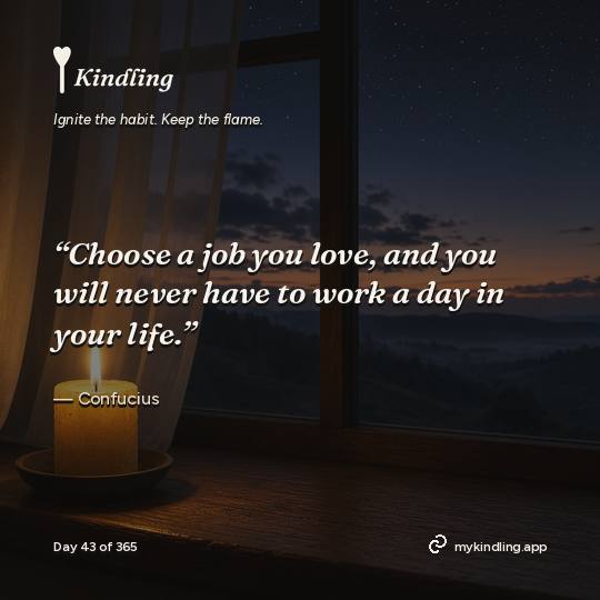 Confucius — Kindling. “Choose a job you love, and you will never have to work a day in your life.”