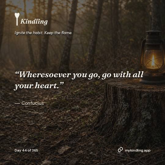 Confucius — Kindling. “Wheresoever you go, go with all your heart.”