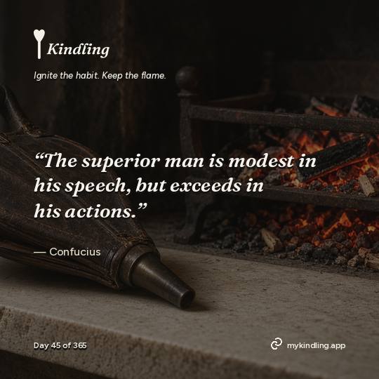 Confucius — Kindling. “The superior man is modest in his speech, but exceeds in his actions.”