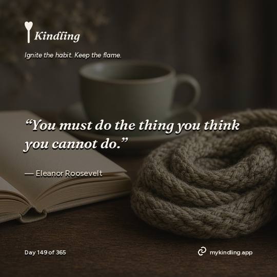 Eleanor Roosevelt — Kindling. “You must do the thing you think you cannot do.”