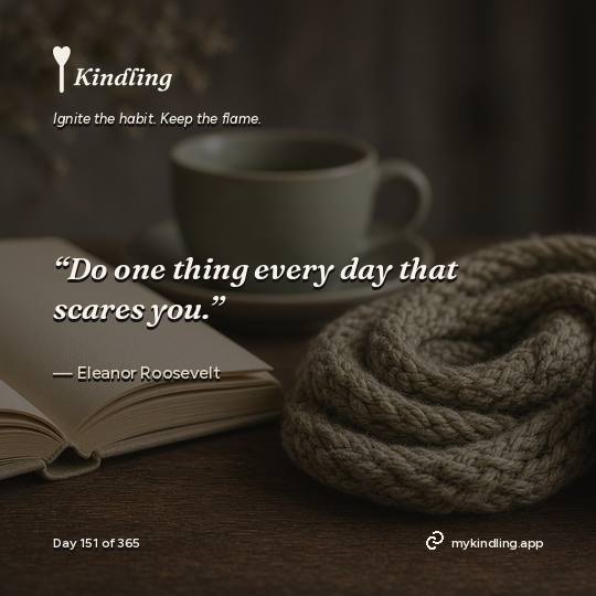 Eleanor Roosevelt — Kindling. “Do one thing every day that scares you.”