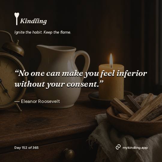 Eleanor Roosevelt — Kindling. “No one can make you feel inferior without your consent.”