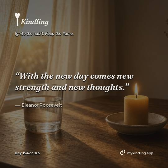 Eleanor Roosevelt — Kindling. “With the new day comes new strength and new thoughts.”