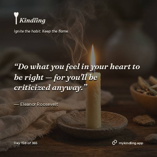 Eleanor Roosevelt — Kindling. “Do what you feel in your heart to be right — for you'll be criticized anyway.”