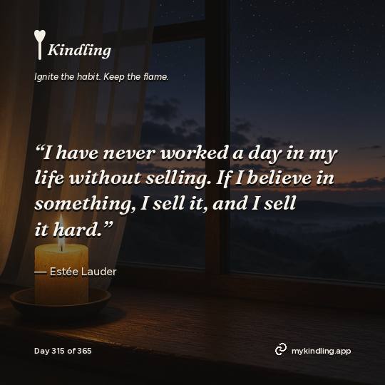 Estée Lauder — Kindling. “I have never worked a day in my life without selling. If I believe in something, I sell it, and I sell it hard.”