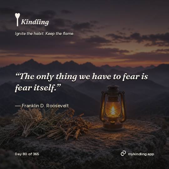 Franklin D. Roosevelt — Kindling. “The only thing we have to fear is fear itself.”