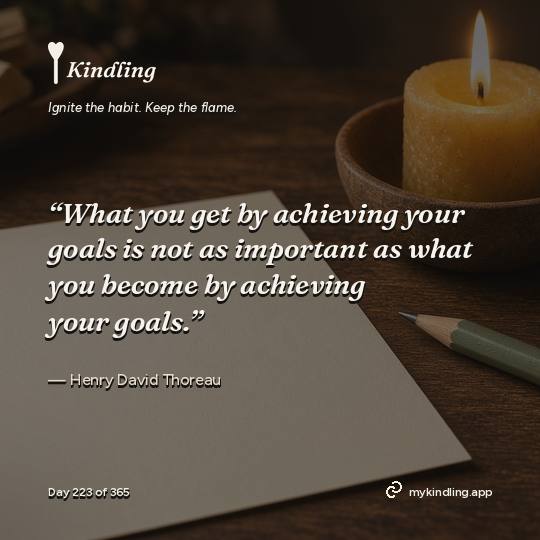 Henry David Thoreau — Kindling. “What you get by achieving your goals is not as important as what you become by achieving your goals.”