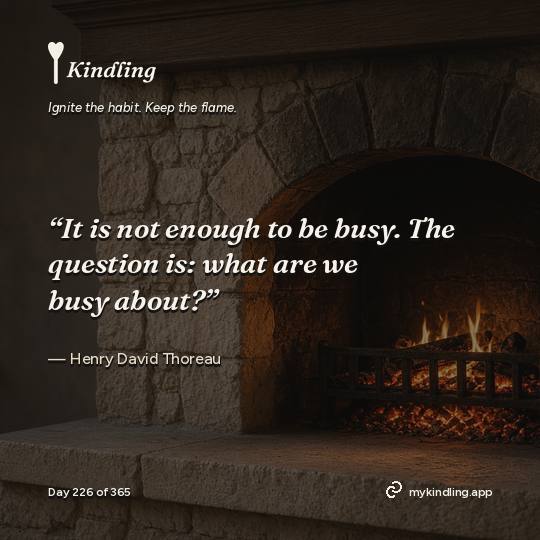 Henry David Thoreau — Kindling. “It is not enough to be busy. The question is: what are we busy about?”