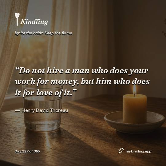 Henry David Thoreau — Kindling. “Do not hire a man who does your work for money, but him who does it for love of it.”