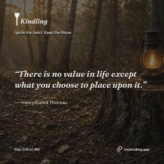 Henry David Thoreau — Kindling. “There is no value in life except what you choose to place upon it.”