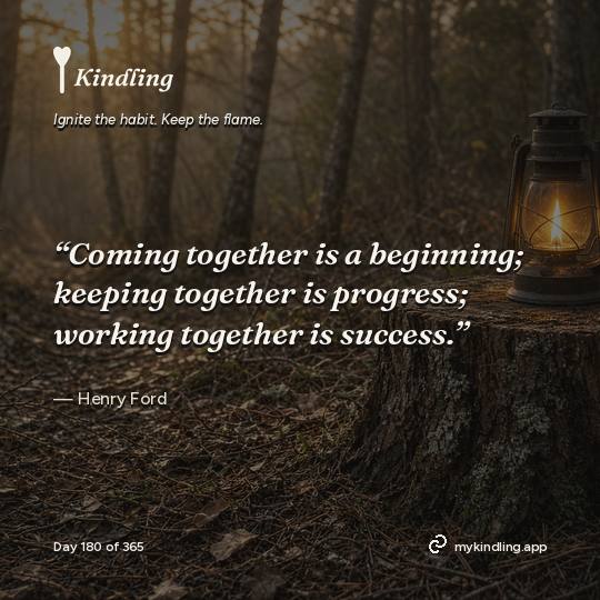 Henry Ford — Kindling. “Coming together is a beginning; keeping together is progress; working together is success.”